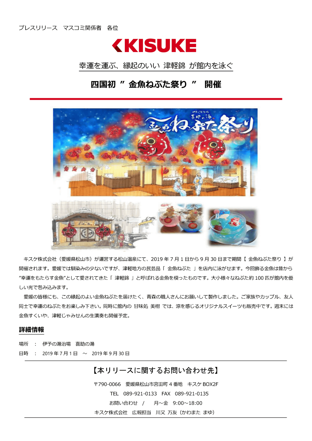 キスケ株式会社（愛媛県松山市）が運営する松山温泉にて、2019年7月1日から9月30日まで期間「金魚ねぷた祭り」が開催されます。愛媛では馴染み少ないですが、津軽地方の民芸品「金魚ねぷた」を店内に泳がせます。今回飾る金魚は昔から「幸運をもたらす金魚」として愛されてきた「津軽錦」と呼ばれる金魚を模ったものです。大小様々なねぷた約100匹が館内を優しい光で包み込みます。愛媛の皆様にも、この縁起のよい金魚ねぷたを届けたく、青森の職人さんにお願いして製作しました。ご家族やカップル、友人同士で幸運のねぷたをお楽しみ下さい。同時に館内の甘味処美柑では、涼を感じるオリジナルスイーツも販売中です。週末には金魚すくいや、津軽じゃみせんの生演奏も開催予定。